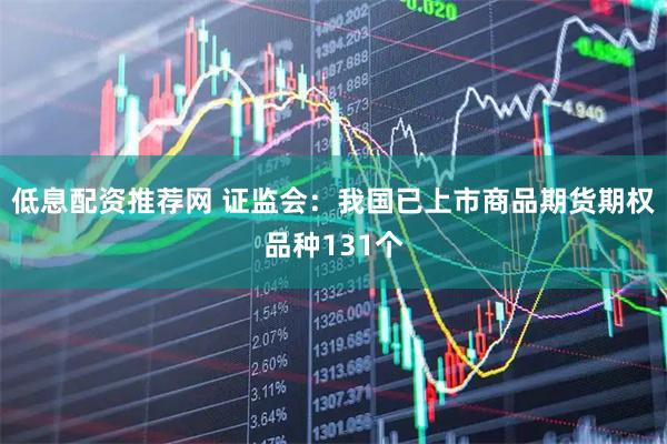 低息配资推荐网 证监会：我国已上市商品期货期权品种131个