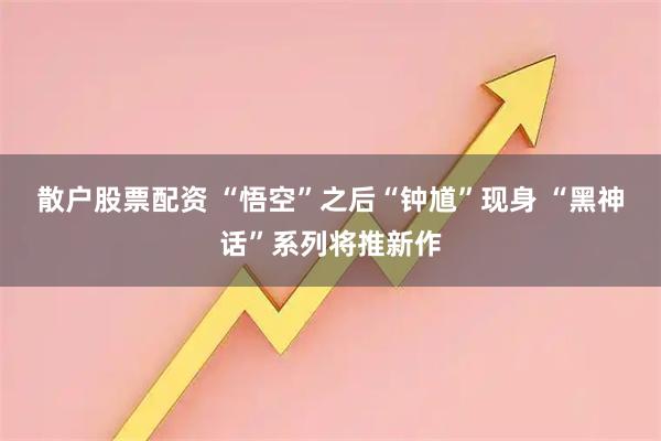 散户股票配资 “悟空”之后“钟馗”现身&#32;“黑神话”系列将推新作