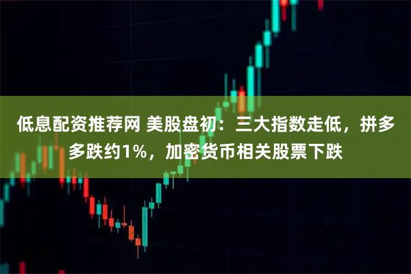 低息配资推荐网 美股盘初：三大指数走低，拼多多跌约1%，加密货币相关股票下跌