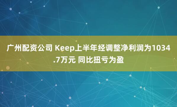 广州配资公司 Keep上半年经调整净利润为1034.7万元 同比扭亏为盈