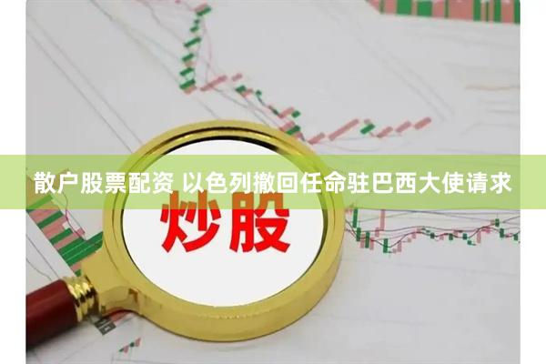 散户股票配资 以色列撤回任命驻巴西大使请求
