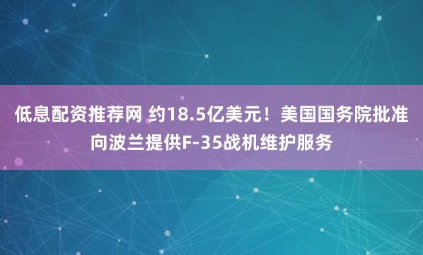 低息配资推荐网 约18.5亿美元！美国国务院批准向波兰提供F-35战机维护服务