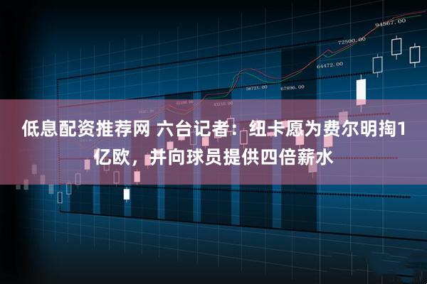 低息配资推荐网 六台记者：纽卡愿为费尔明掏1亿欧，并向球员提供四倍薪水