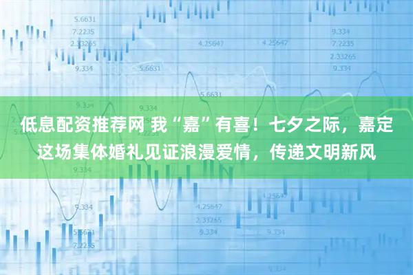 低息配资推荐网 我“嘉”有喜！七夕之际，嘉定这场集体婚礼见证浪漫爱情，传递文明新风