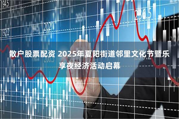 散户股票配资 2025年夏阳街道邻里文化节暨乐享夜经济活动启幕