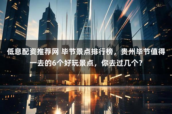 低息配资推荐网 毕节景点排行榜，贵州毕节值得一去的6个好玩景点，你去过几个？