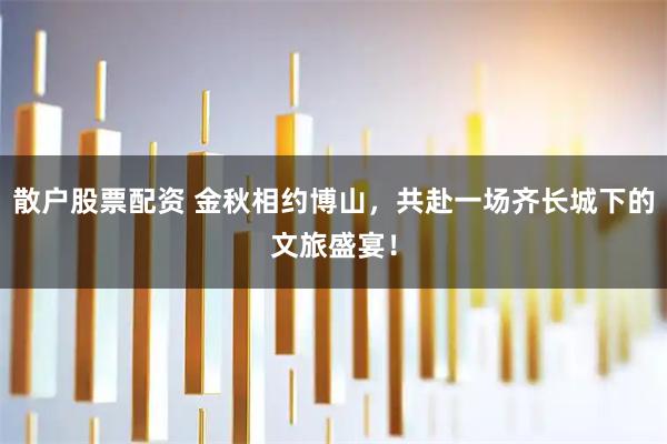 散户股票配资 金秋相约博山，共赴一场齐长城下的文旅盛宴！