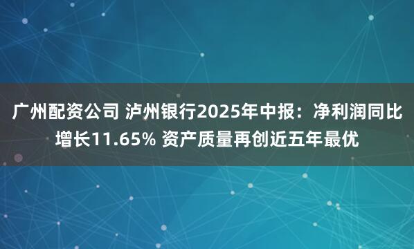 广州配资公司 泸州银行2025年中报：净利润同比增长11.65% 资产质量再创近五年最优