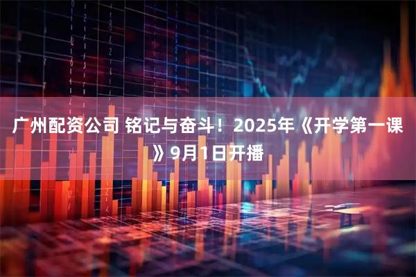 广州配资公司 铭记与奋斗！2025年《开学第一课》9月1日开播