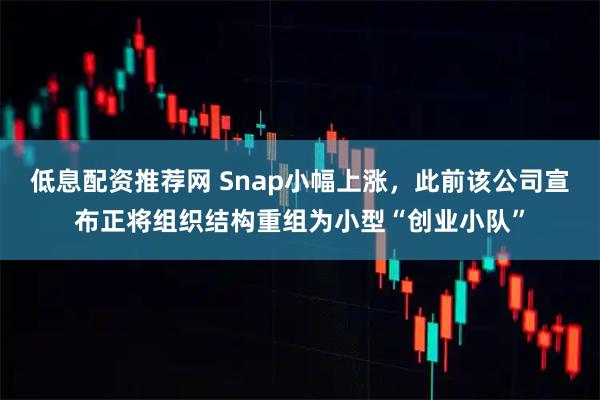 低息配资推荐网 Snap小幅上涨，此前该公司宣布正将组织结构重组为小型“创业小队”