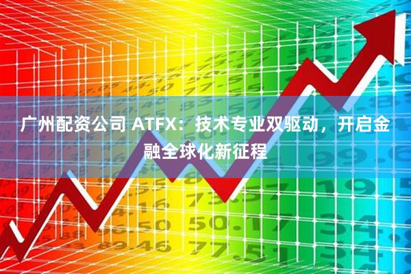 广州配资公司 ATFX：技术专业双驱动，开启金融全球化新征程