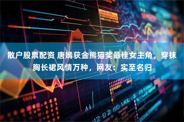 散户股票配资 唐嫣获金熊猫奖最佳女主角，穿抹胸长裙风情万种，网友：实至名归