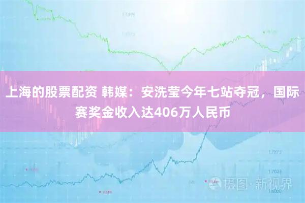 上海的股票配资 韩媒：安洗莹今年七站夺冠，国际赛奖金收入达406万人民币