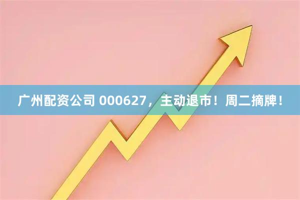 广州配资公司 000627，主动退市！周二摘牌！