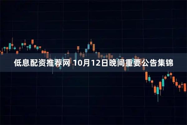 低息配资推荐网 10月12日晚间重要公告集锦