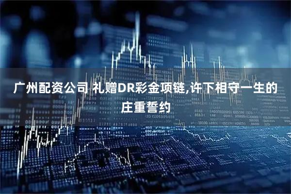广州配资公司 礼赠DR彩金项链,许下相守一生的庄重誓约
