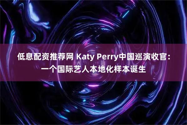 低息配资推荐网 Katy Perry中国巡演收官：一个国际艺人本地化样本诞生