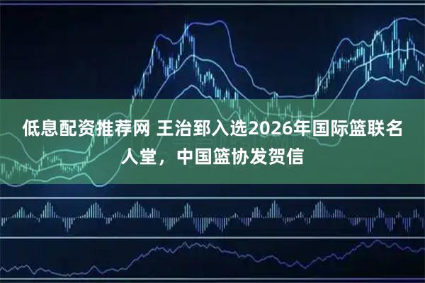 低息配资推荐网 王治郅入选2026年国际篮联名人堂，中国篮协发贺信