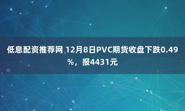 低息配资推荐网 12月8日PVC期货收盘下跌0.49%，报4431元