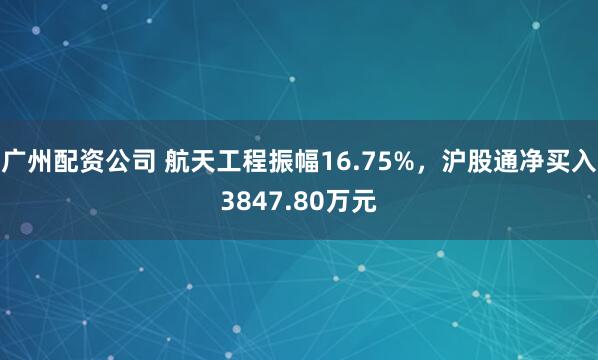 广州配资公司 航天工程振幅16.75%，沪股通净买入3847.80万元