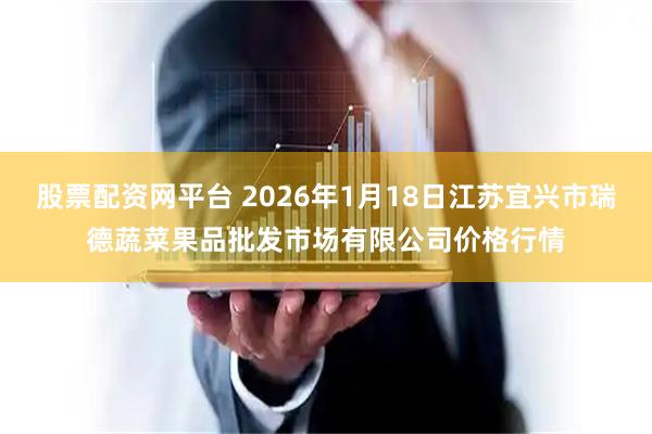股票配资网平台 2026年1月18日江苏宜兴市瑞德蔬菜果品批发市场有限公司价格行情
