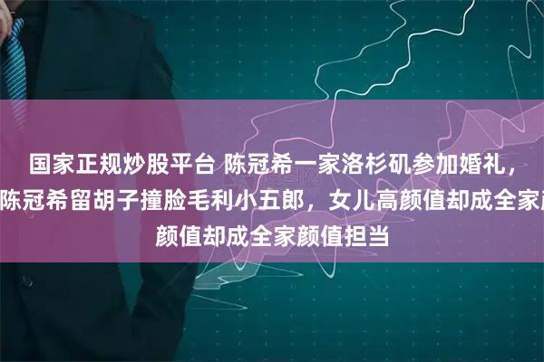 国家正规炒股平台 陈冠希一家洛杉矶参加婚礼，爷青结! 陈冠希留胡子撞脸毛利小五郎，女儿高颜值却成全家颜值担当