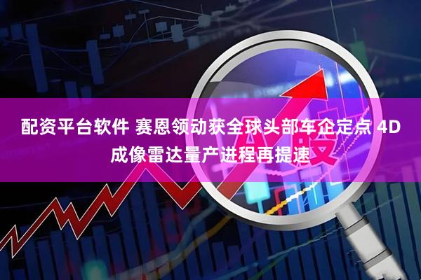 配资平台软件 赛恩领动获全球头部车企定点 4D成像雷达量产进程再提速