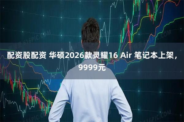 配资股配资 华硕2026款灵耀16 Air 笔记本上架，9999元
