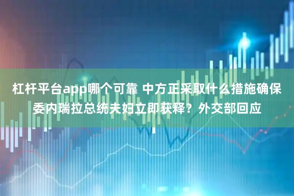 杠杆平台app哪个可靠 中方正采取什么措施确保委内瑞拉总统夫妇立即获释？外交部回应