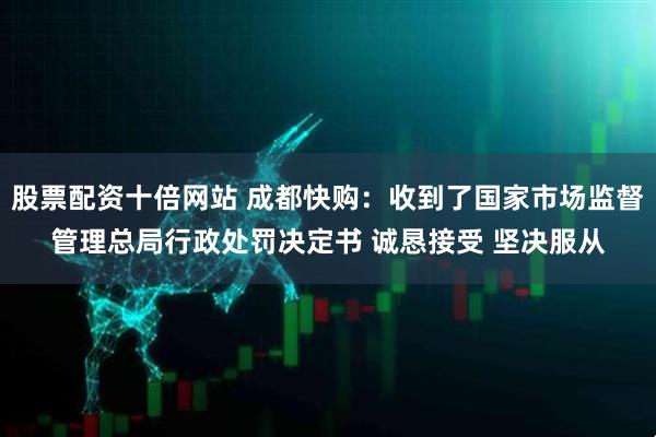 股票配资十倍网站 成都快购：收到了国家市场监督管理总局行政处罚决定书 诚恳接受 坚决服从