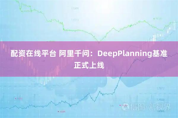 配资在线平台 阿里千问：DeepPlanning基准正式上线