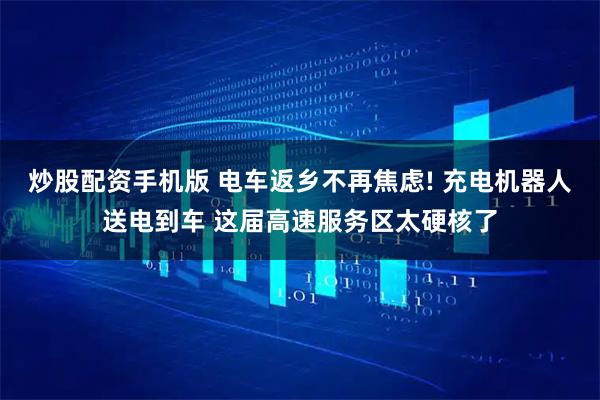 炒股配资手机版 电车返乡不再焦虑! 充电机器人送电到车 这届高速服务区太硬核了