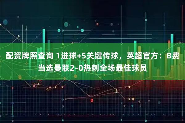 配资牌照查询 1进球+5关键传球，英超官方：B费当选曼联2-0热刺全场最佳球员