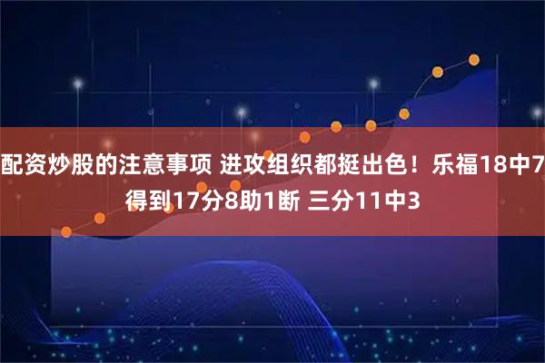 配资炒股的注意事项 进攻组织都挺出色！乐福18中7得到17分8助1断 三分11中3