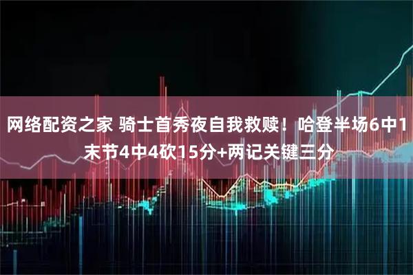 网络配资之家 骑士首秀夜自我救赎！哈登半场6中1 末节4中4砍15分+两记关键三分