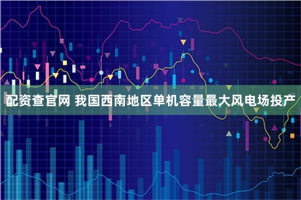 配资查官网 我国西南地区单机容量最大风电场投产