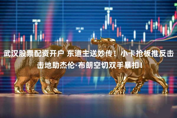 武汉股票配资开户 东道主送妙传！小卡抢板推反击 击地助杰伦·布朗空切双手暴扣！