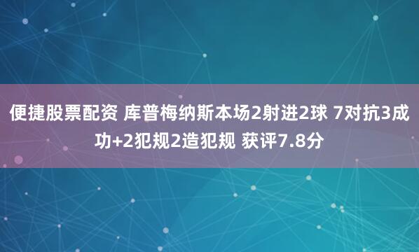 便捷股票配资 库普梅纳斯本场2射进2球 7对抗3成功+2犯规2造犯规 获评7.8分