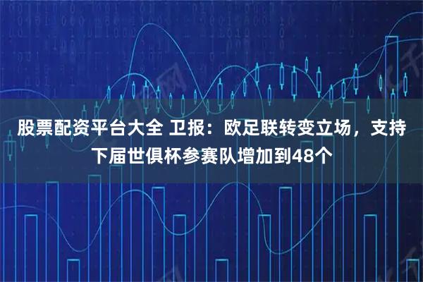股票配资平台大全 卫报：欧足联转变立场，支持下届世俱杯参赛队增加到48个