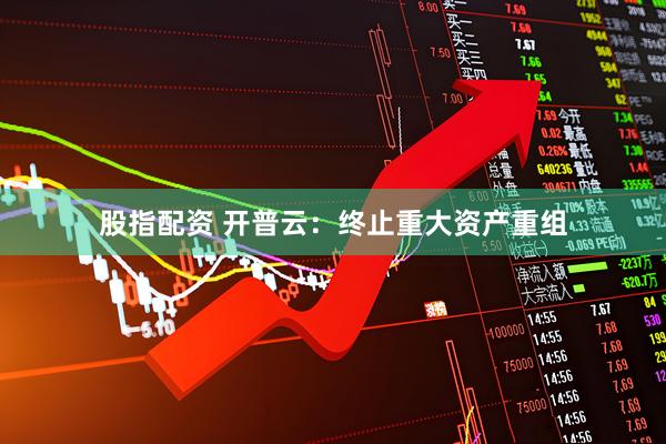 股指配资 开普云：终止重大资产重组