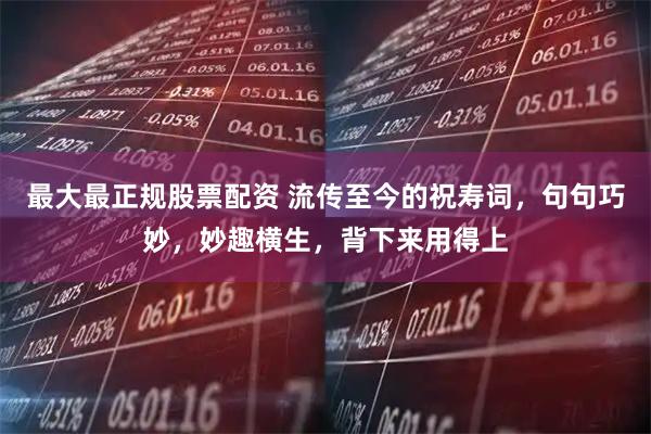 最大最正规股票配资 流传至今的祝寿词，句句巧妙，妙趣横生，背下来用得上