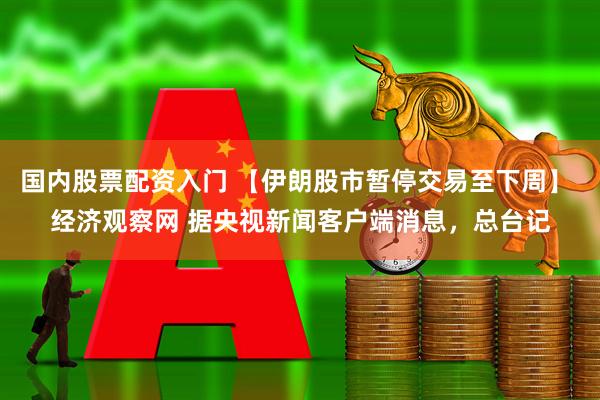 国内股票配资入门 【伊朗股市暂停交易至下周】 经济观察网 据央视新闻客户端消息，总台记