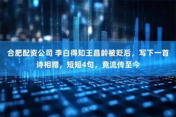 合肥配资公司 李白得知王昌龄被贬后，写下一首诗相赠，短短4句，竟流传至今