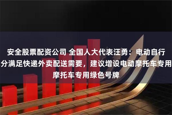 安全股票配资公司 全国人大代表汪勇：电动自行车难以充分满足快递外卖配送需要，建议增设电动摩托车专用绿色号牌