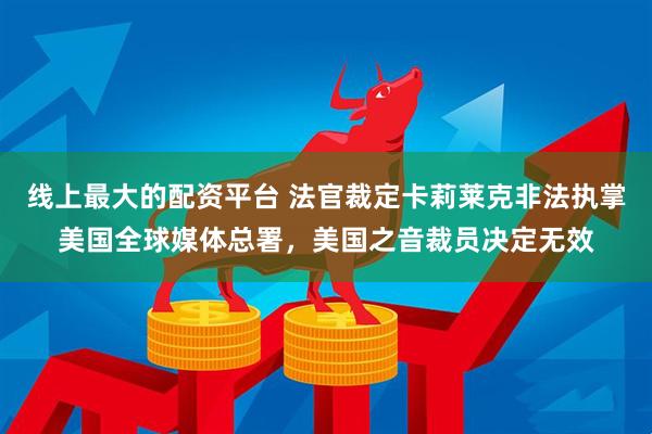 线上最大的配资平台 法官裁定卡莉莱克非法执掌美国全球媒体总署，美国之音裁员决定无效