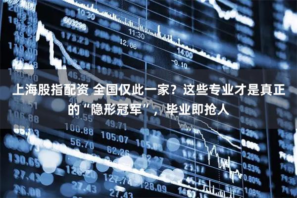 上海股指配资 全国仅此一家？这些专业才是真正的“隐形冠军”，毕业即抢人