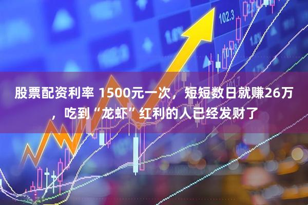 股票配资利率 1500元一次，短短数日就赚26万，吃到“龙虾”红利的人已经发财了