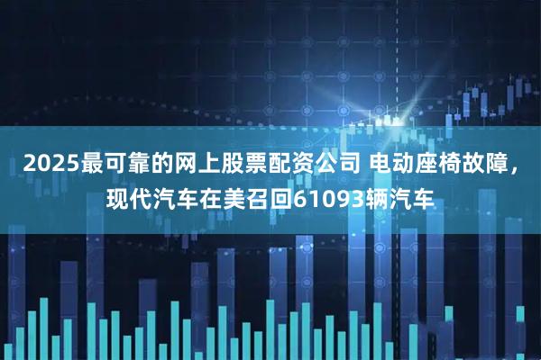 2025最可靠的网上股票配资公司 电动座椅故障，现代汽车在美召回61093辆汽车