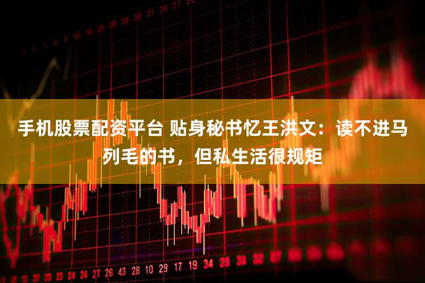手机股票配资平台 贴身秘书忆王洪文：读不进马列毛的书，但私生活很规矩