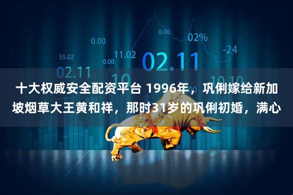 十大权威安全配资平台 1996年，巩俐嫁给新加坡烟草大王黄和祥，那时31岁的巩俐初婚，满心